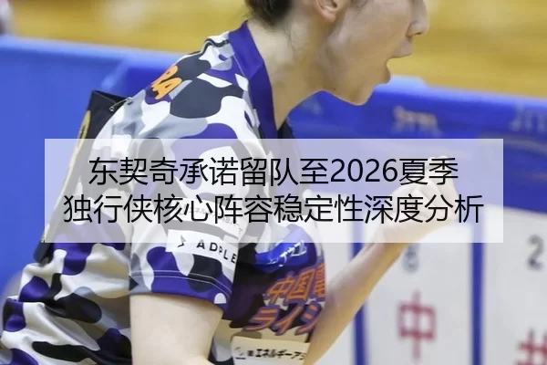东契奇承诺留队至2026夏季 独行侠核心阵容稳定性深度分析