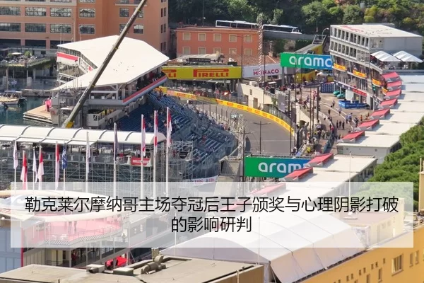 勒克莱尔摩纳哥主场夺冠后王子颁奖与心理阴影打破的影响研判