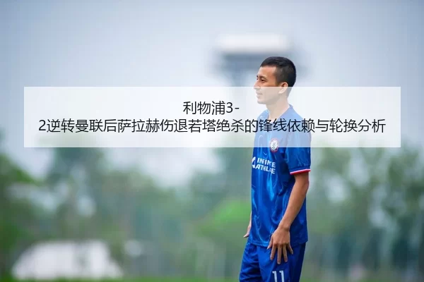 利物浦3-2逆转曼联后萨拉赫伤退若塔绝杀的锋线依赖与轮换分析