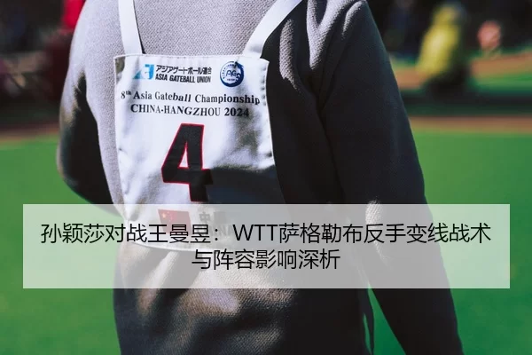 孙颖莎对战王曼昱：WTT萨格勒布反手变线战术与阵容影响深析
