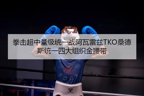 拳击超中量级统一战阿瓦雷兹TKO桑德斯统一四大组织金腰带
