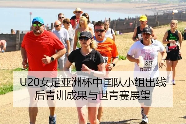 U20女足亚洲杯中国队小组出线后青训成果与世青赛展望